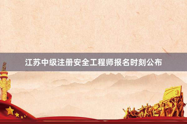 江苏中级注册安全工程师报名时刻公布