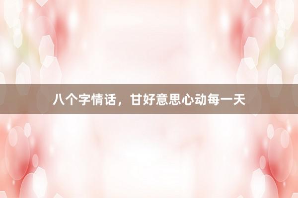 八个字情话，甘好意思心动每一天