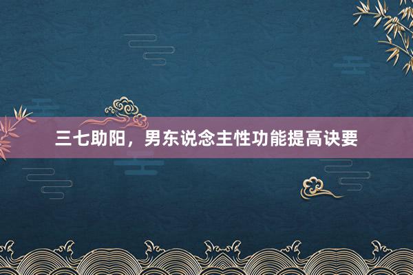 三七助阳，男东说念主性功能提高诀要