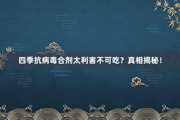 四季抗病毒合剂太利害不可吃？真相揭秘！